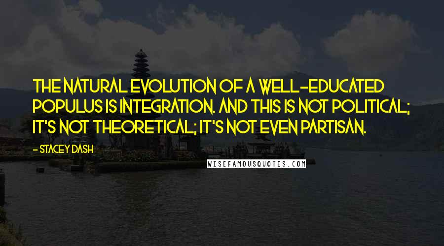 Stacey Dash Quotes: The natural evolution of a well-educated populus is integration. And this is not political; it's not theoretical; it's not even partisan.