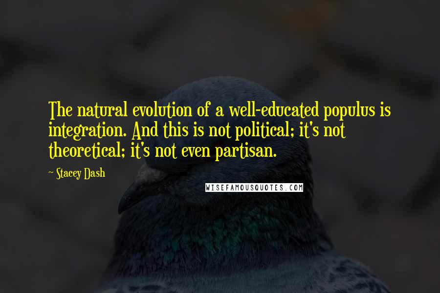 Stacey Dash Quotes: The natural evolution of a well-educated populus is integration. And this is not political; it's not theoretical; it's not even partisan.