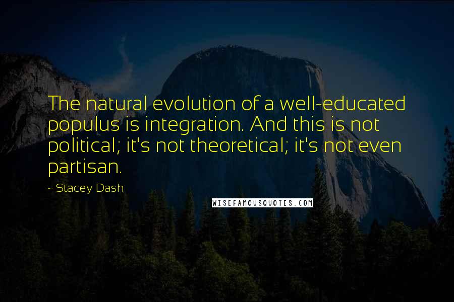 Stacey Dash Quotes: The natural evolution of a well-educated populus is integration. And this is not political; it's not theoretical; it's not even partisan.