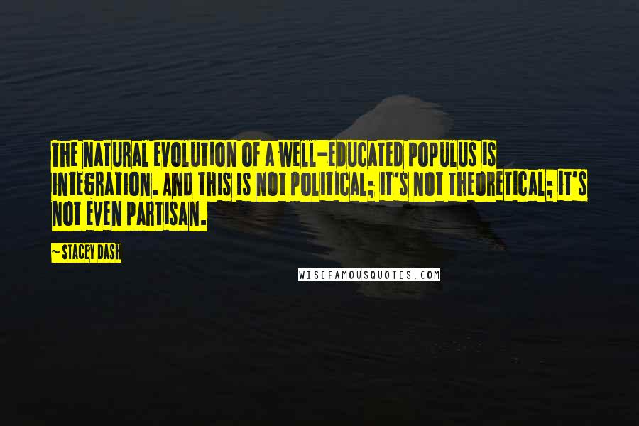 Stacey Dash Quotes: The natural evolution of a well-educated populus is integration. And this is not political; it's not theoretical; it's not even partisan.