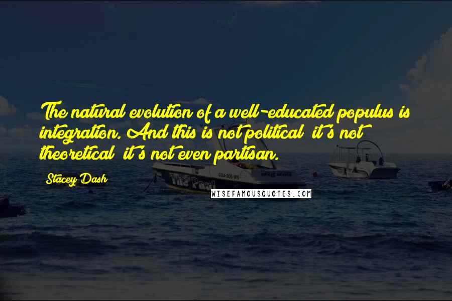 Stacey Dash Quotes: The natural evolution of a well-educated populus is integration. And this is not political; it's not theoretical; it's not even partisan.