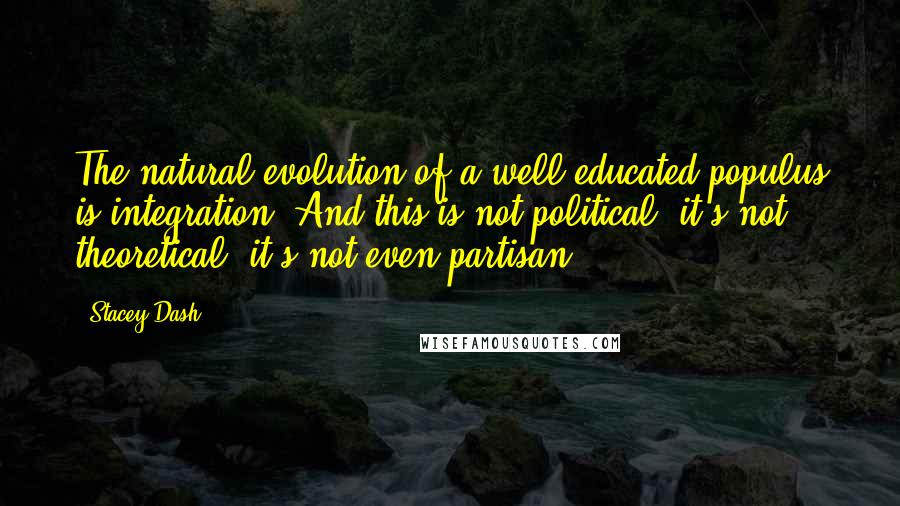 Stacey Dash Quotes: The natural evolution of a well-educated populus is integration. And this is not political; it's not theoretical; it's not even partisan.