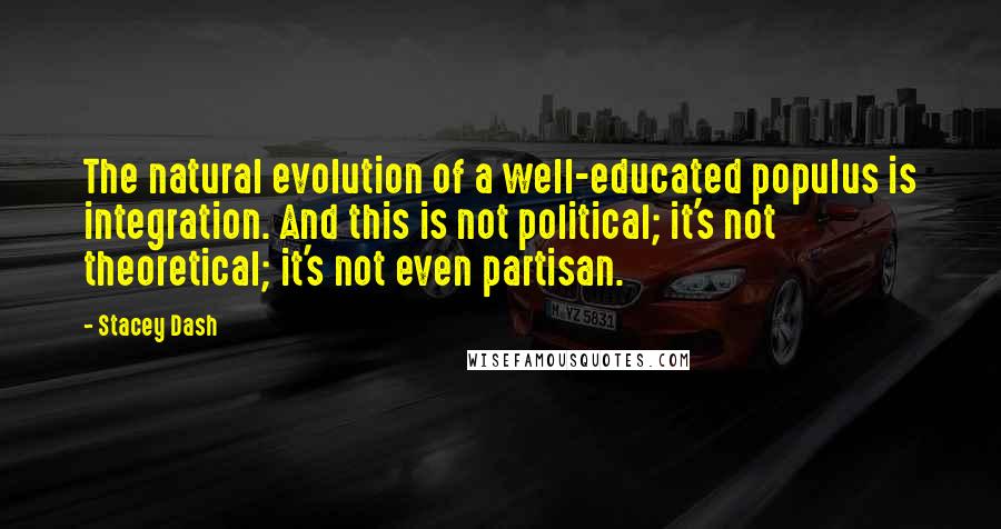 Stacey Dash Quotes: The natural evolution of a well-educated populus is integration. And this is not political; it's not theoretical; it's not even partisan.