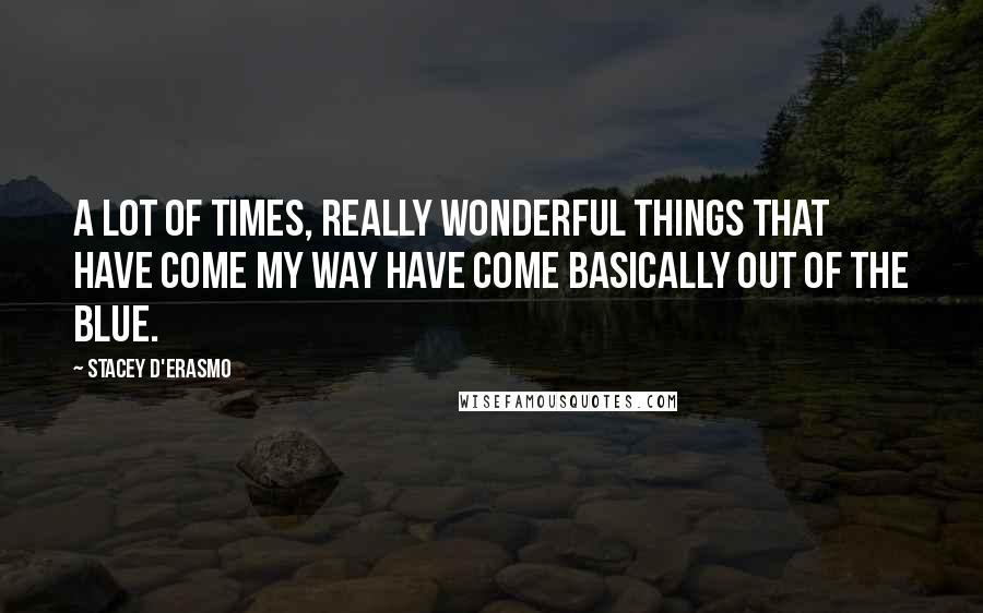 Stacey D'Erasmo Quotes: A lot of times, really wonderful things that have come my way have come basically out of the blue.