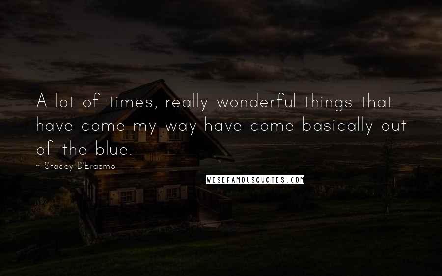 Stacey D'Erasmo Quotes: A lot of times, really wonderful things that have come my way have come basically out of the blue.