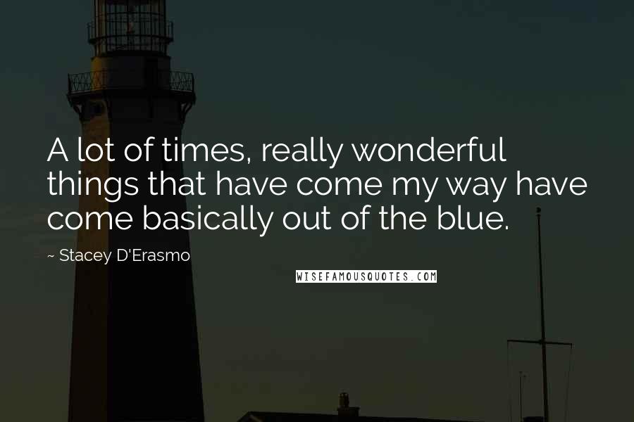 Stacey D'Erasmo Quotes: A lot of times, really wonderful things that have come my way have come basically out of the blue.