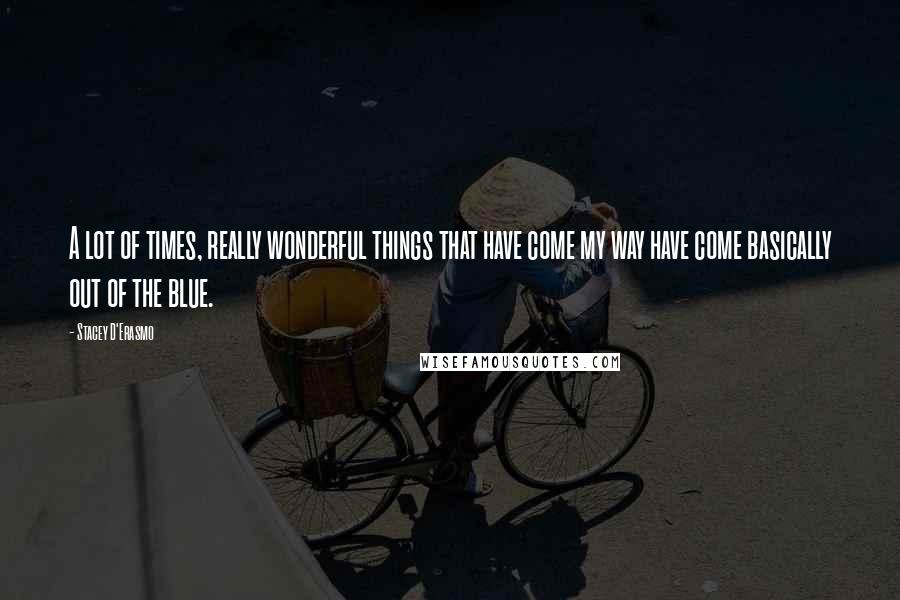 Stacey D'Erasmo Quotes: A lot of times, really wonderful things that have come my way have come basically out of the blue.