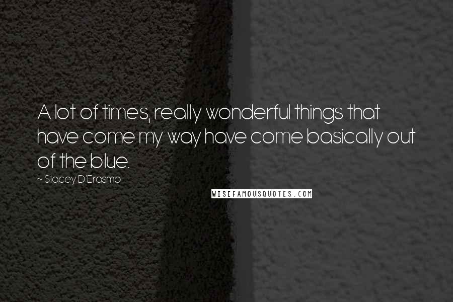 Stacey D'Erasmo Quotes: A lot of times, really wonderful things that have come my way have come basically out of the blue.