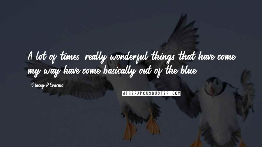 Stacey D'Erasmo Quotes: A lot of times, really wonderful things that have come my way have come basically out of the blue.