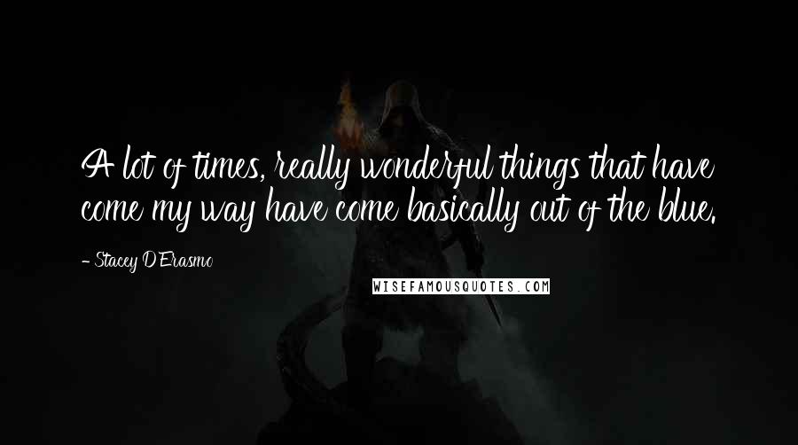 Stacey D'Erasmo Quotes: A lot of times, really wonderful things that have come my way have come basically out of the blue.