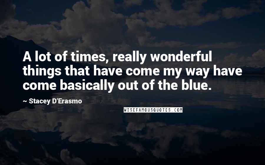 Stacey D'Erasmo Quotes: A lot of times, really wonderful things that have come my way have come basically out of the blue.