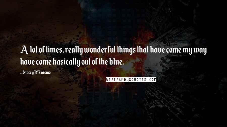 Stacey D'Erasmo Quotes: A lot of times, really wonderful things that have come my way have come basically out of the blue.