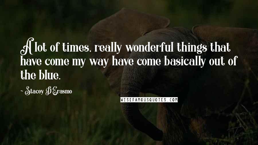 Stacey D'Erasmo Quotes: A lot of times, really wonderful things that have come my way have come basically out of the blue.
