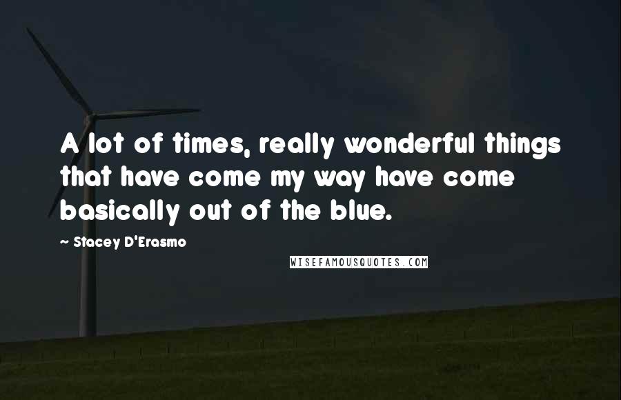 Stacey D'Erasmo Quotes: A lot of times, really wonderful things that have come my way have come basically out of the blue.