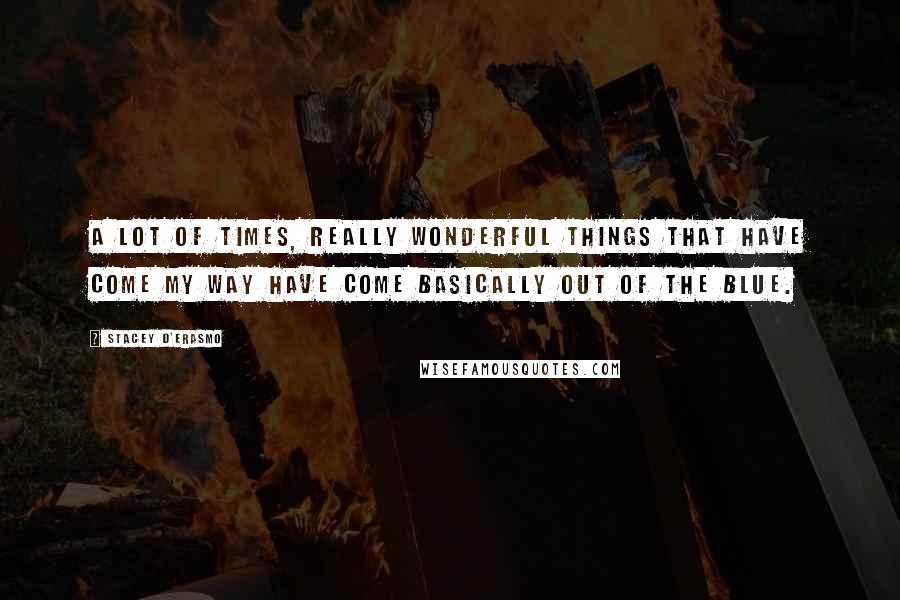 Stacey D'Erasmo Quotes: A lot of times, really wonderful things that have come my way have come basically out of the blue.