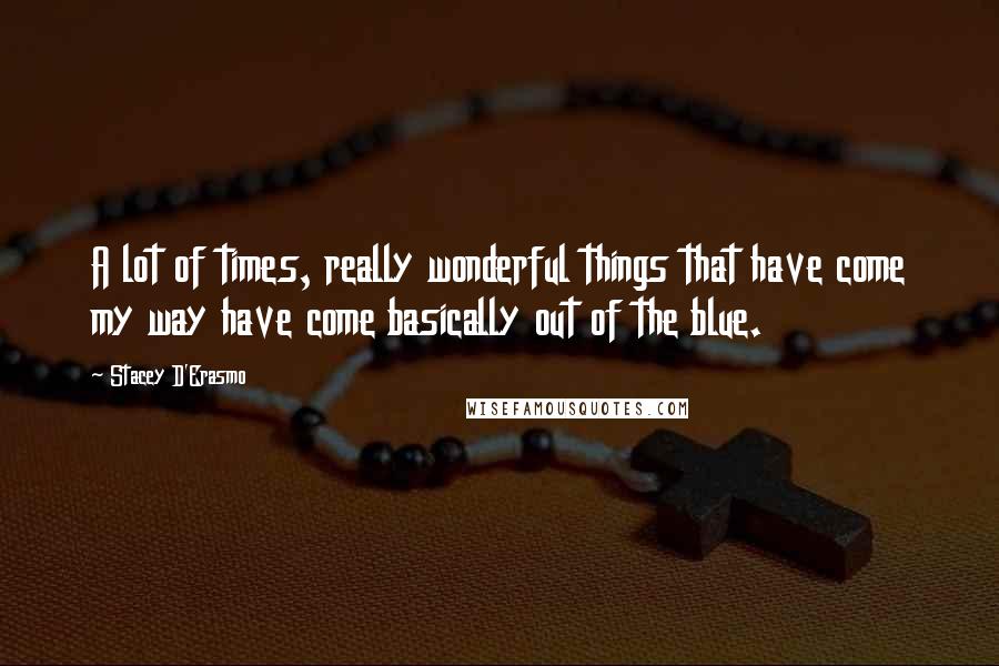 Stacey D'Erasmo Quotes: A lot of times, really wonderful things that have come my way have come basically out of the blue.
