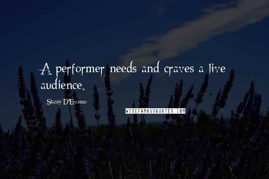 Stacey D'Erasmo Quotes: A performer needs and craves a live audience.