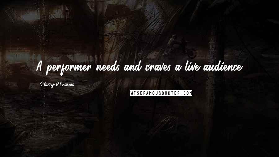 Stacey D'Erasmo Quotes: A performer needs and craves a live audience.