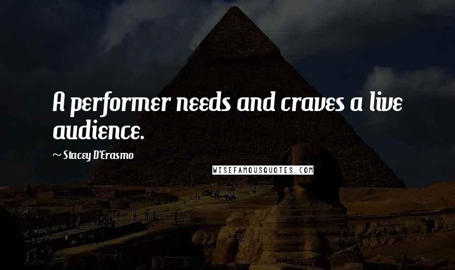 Stacey D'Erasmo Quotes: A performer needs and craves a live audience.