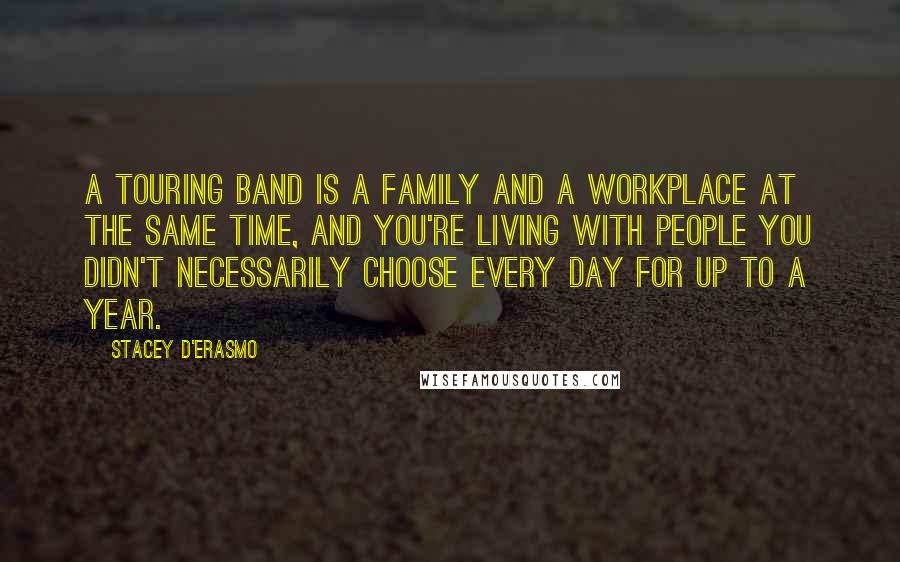 Stacey D'Erasmo Quotes: A touring band is a family and a workplace at the same time, and you're living with people you didn't necessarily choose every day for up to a year.