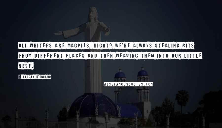 Stacey D'Erasmo Quotes: All writers are magpies, right? We're always stealing bits from different places and then weaving them into our little nest.
