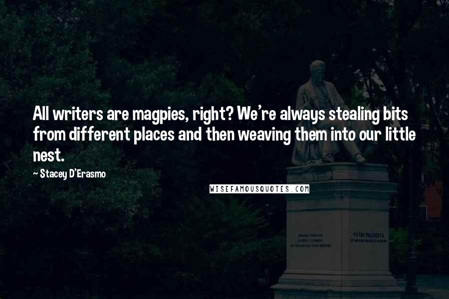 Stacey D'Erasmo Quotes: All writers are magpies, right? We're always stealing bits from different places and then weaving them into our little nest.