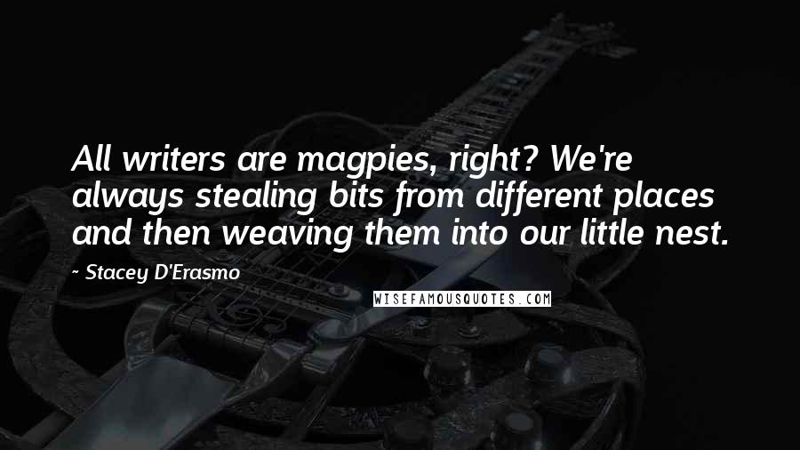 Stacey D'Erasmo Quotes: All writers are magpies, right? We're always stealing bits from different places and then weaving them into our little nest.