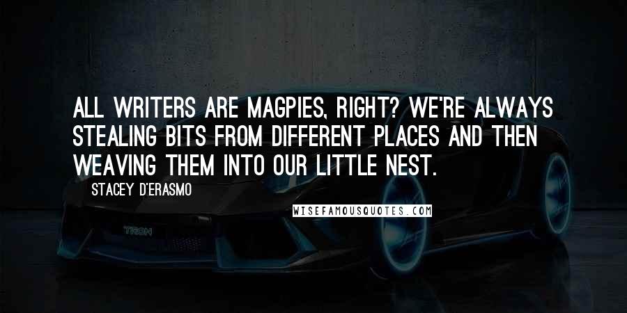 Stacey D'Erasmo Quotes: All writers are magpies, right? We're always stealing bits from different places and then weaving them into our little nest.