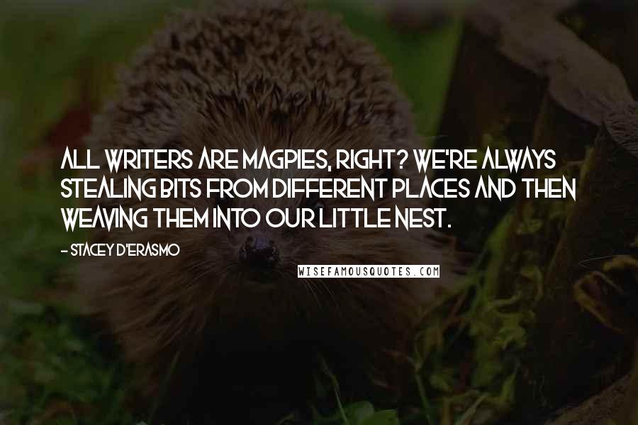 Stacey D'Erasmo Quotes: All writers are magpies, right? We're always stealing bits from different places and then weaving them into our little nest.