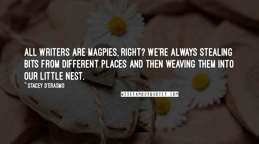 Stacey D'Erasmo Quotes: All writers are magpies, right? We're always stealing bits from different places and then weaving them into our little nest.