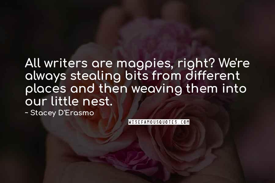 Stacey D'Erasmo Quotes: All writers are magpies, right? We're always stealing bits from different places and then weaving them into our little nest.