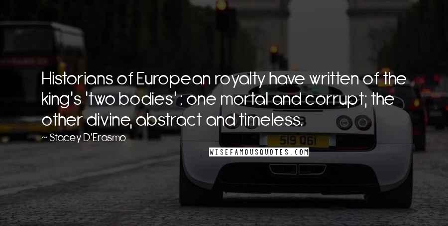 Stacey D'Erasmo Quotes: Historians of European royalty have written of the king's 'two bodies' : one mortal and corrupt; the other divine, abstract and timeless.