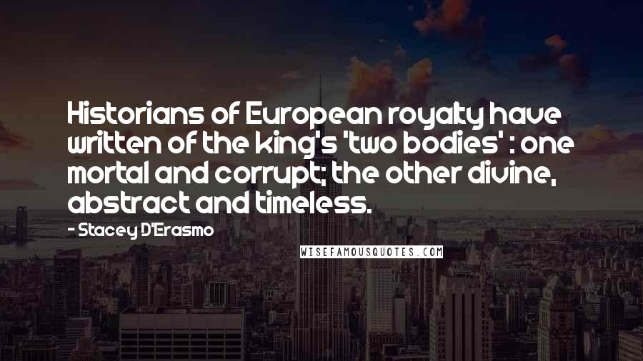 Stacey D'Erasmo Quotes: Historians of European royalty have written of the king's 'two bodies' : one mortal and corrupt; the other divine, abstract and timeless.