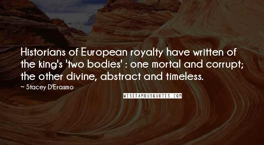 Stacey D'Erasmo Quotes: Historians of European royalty have written of the king's 'two bodies' : one mortal and corrupt; the other divine, abstract and timeless.