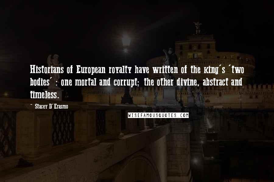 Stacey D'Erasmo Quotes: Historians of European royalty have written of the king's 'two bodies' : one mortal and corrupt; the other divine, abstract and timeless.