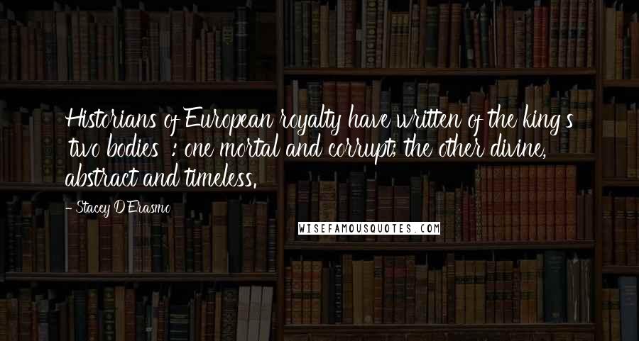 Stacey D'Erasmo Quotes: Historians of European royalty have written of the king's 'two bodies' : one mortal and corrupt; the other divine, abstract and timeless.