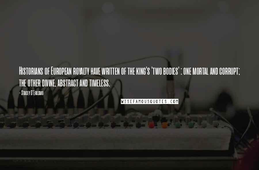 Stacey D'Erasmo Quotes: Historians of European royalty have written of the king's 'two bodies' : one mortal and corrupt; the other divine, abstract and timeless.