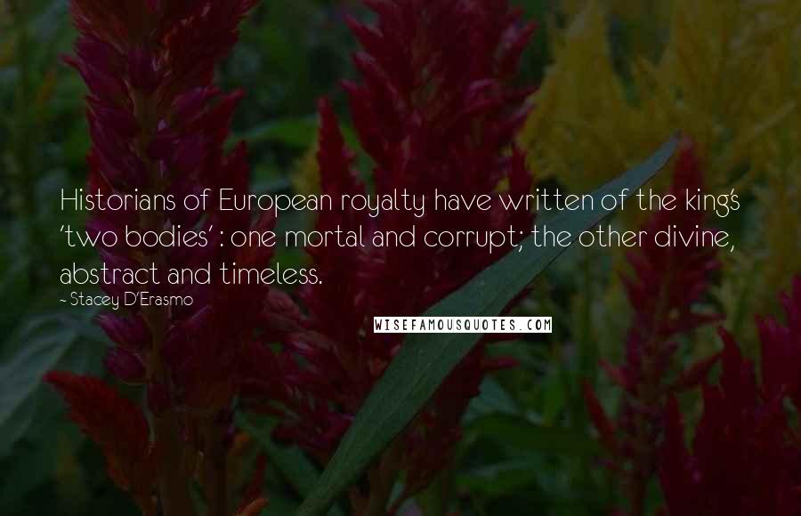 Stacey D'Erasmo Quotes: Historians of European royalty have written of the king's 'two bodies' : one mortal and corrupt; the other divine, abstract and timeless.