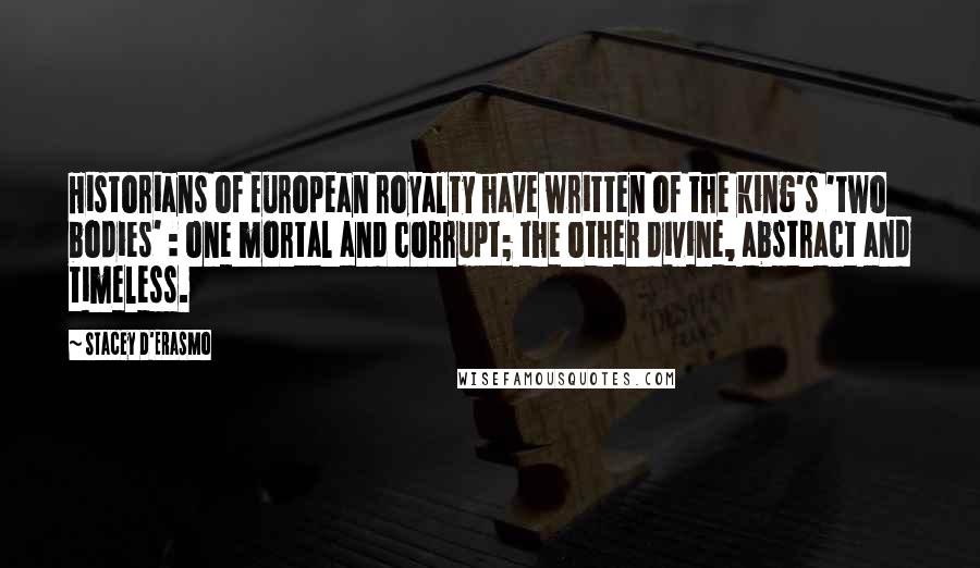 Stacey D'Erasmo Quotes: Historians of European royalty have written of the king's 'two bodies' : one mortal and corrupt; the other divine, abstract and timeless.