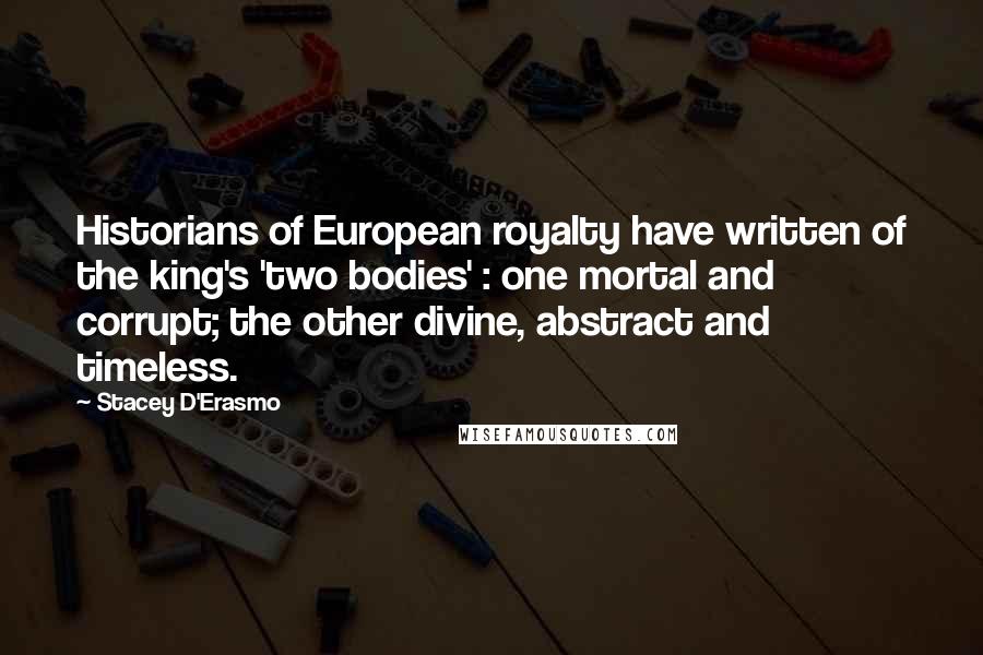 Stacey D'Erasmo Quotes: Historians of European royalty have written of the king's 'two bodies' : one mortal and corrupt; the other divine, abstract and timeless.