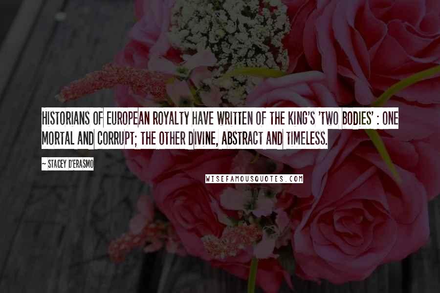 Stacey D'Erasmo Quotes: Historians of European royalty have written of the king's 'two bodies' : one mortal and corrupt; the other divine, abstract and timeless.