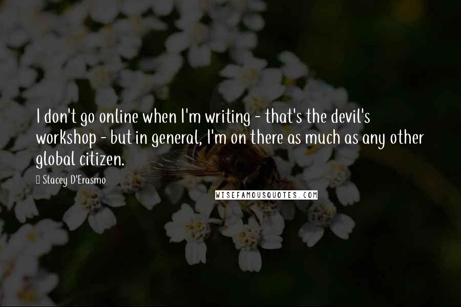 Stacey D'Erasmo Quotes: I don't go online when I'm writing - that's the devil's workshop - but in general, I'm on there as much as any other global citizen.