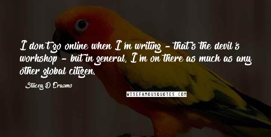 Stacey D'Erasmo Quotes: I don't go online when I'm writing - that's the devil's workshop - but in general, I'm on there as much as any other global citizen.