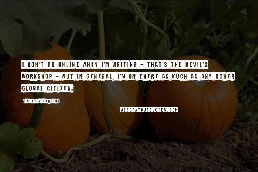 Stacey D'Erasmo Quotes: I don't go online when I'm writing - that's the devil's workshop - but in general, I'm on there as much as any other global citizen.