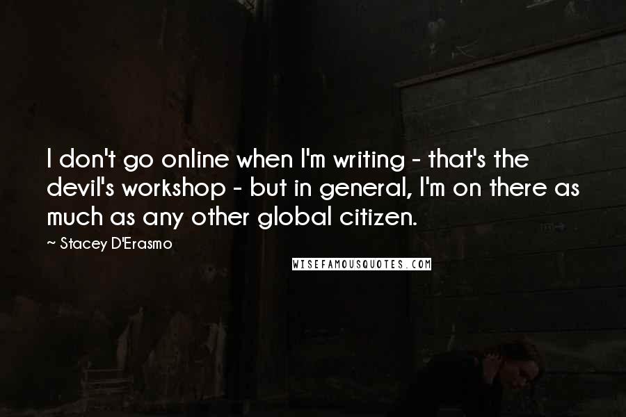 Stacey D'Erasmo Quotes: I don't go online when I'm writing - that's the devil's workshop - but in general, I'm on there as much as any other global citizen.