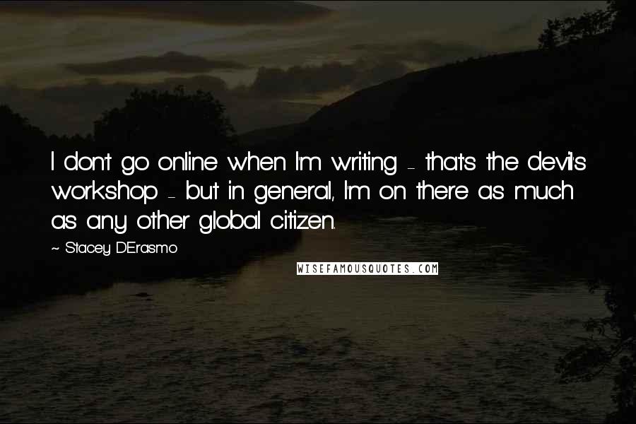 Stacey D'Erasmo Quotes: I don't go online when I'm writing - that's the devil's workshop - but in general, I'm on there as much as any other global citizen.