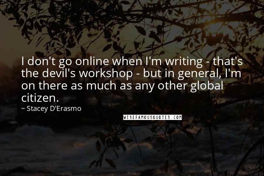 Stacey D'Erasmo Quotes: I don't go online when I'm writing - that's the devil's workshop - but in general, I'm on there as much as any other global citizen.