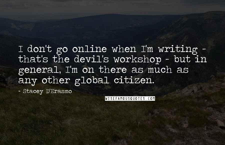 Stacey D'Erasmo Quotes: I don't go online when I'm writing - that's the devil's workshop - but in general, I'm on there as much as any other global citizen.