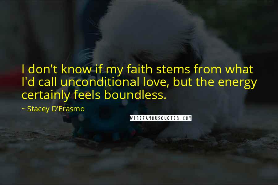 Stacey D'Erasmo Quotes: I don't know if my faith stems from what I'd call unconditional love, but the energy certainly feels boundless.