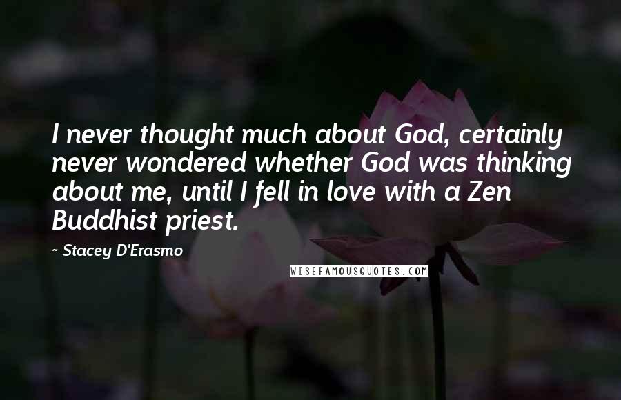 Stacey D'Erasmo Quotes: I never thought much about God, certainly never wondered whether God was thinking about me, until I fell in love with a Zen Buddhist priest.